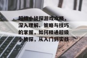 超级小侦探游戏攻略,深入理解、策略与技巧的掌握,如何精通超级小侦探,从入门到实战 超级小侦探游戏攻略,深入理解、策略与技巧的掌握,如何精通超级小侦探,从入门到实战