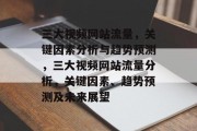 三大视频网站流量,关键因素分析与趋势预测,三大视频网站流量分析,关键因素、趋势预测及未来展望 三大视频网站流量,关键因素分析与趋势预测,三大视频网站流量分析,关键因素、趋势预测及未来展望