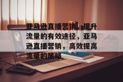 亚马逊直播营销，提升流量的有效途径，亚马逊直播营销，高效提高流量的策略