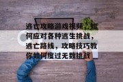 逃亡攻略游戏视频,如何应对各种逃生挑战,逃亡路线,攻略技巧教你如何度过无数挑战 逃亡攻略游戏视频,如何应对各种逃生挑战,逃亡路线,攻略技巧教你如何度过无数挑战