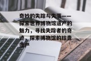 奇妙的失踪与失落——探索世界博物馆遗产的魅力,寻找失踪者的奇迹,探索博物馆的珍贵遗产 奇妙的失踪与失落——探索世界博物馆遗产的魅力,寻找失踪者的奇迹,探索博物馆的珍贵遗产