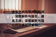 通关之战攻略视频解说，深度解析与指引，通关之战，深度解析与指引的攻略视频解说