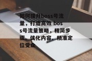 如何提升boss号流量,打造高效 boss号流量策略,精简步骤、优化内容、精准定位受众 如何提升boss号流量,打造高效 boss号流量策略,精简步骤、优化内容、精准定位受众