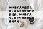 DNF采矿大亨通关攻略,从新手到大师的全面指南,DNF采矿大亨,新手到大师的全面通关攻略 DNF采矿大亨通关攻略,从新手到大师的全面指南,DNF采矿大亨,新手到大师的全面通关攻略