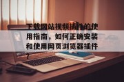 下载网站视频插件的使用指南,如何正确安装和使用网页浏览器插件? 下载网站视频插件的使用指南,如何正确安装和使用网页浏览器插件?