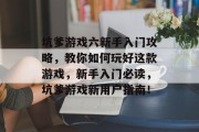 坑爹游戏六新手入门攻略,教你如何玩好这款游戏,新手入门必读,坑爹游戏新用户指南! 坑爹游戏六新手入门攻略,教你如何玩好这款游戏,新手入门必读,坑爹游戏新用户指南!