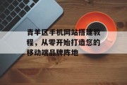 青羊区手机网站搭建教程,从零开始打造您的移动端品牌阵地 青羊区手机网站搭建教程,从零开始打造您的移动端品牌阵地