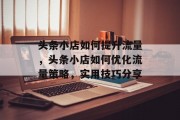 头条小店如何提升流量,头条小店如何优化流量策略,实用技巧分享