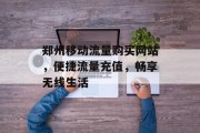 郑州移动流量购买网站,便捷流量充值,畅享无线生活 郑州移动流量购买网站,便捷流量充值,畅享无线生活