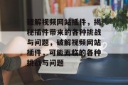 破解视频网站插件,揭秘插件带来的各种挑战与问题,破解视频网站插件,可能面临的各种挑战与问题 破解视频网站插件,揭秘插件带来的各种挑战与问题,破解视频网站插件,可能面临的各种挑战与问题
