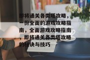 即将通关各类塔攻略,一份全面的游戏攻略指南,全面游戏攻略指南,即将通关各类塔攻略的秘诀与技巧 即将通关各类塔攻略,一份全面的游戏攻略指南,全面游戏攻略指南,即将通关各类塔攻略的秘诀与技巧