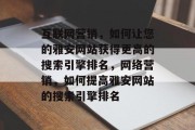 互联网营销,如何让您的雅安网站获得更高的搜索引擎排名,网络营销,如何提高雅安网站的搜索引擎排名 互联网营销,如何让您的雅安网站获得更高的搜索引擎排名,网络营销,如何提高雅安网站的搜索引擎排名