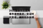 2022最新热点新闻事件素材盘点，见证时代变迁，捕捉社会脉搏