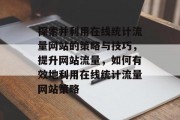 探索并利用在线统计流量网站的策略与技巧,提升网站流量,如何有效地利用在线统计流量网站策略 探索并利用在线统计流量网站的策略与技巧,提升网站流量,如何有效地利用在线统计流量网站策略