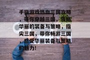 手指游戏热血三国攻略,带你穿越三国,领略华丽的装备与策略,指尖三国,带你畅游三国,感受华丽装备与策略的魅力! 手指游戏热血三国攻略,带你穿越三国,领略华丽的装备与策略,指尖三国,带你畅游三国,感受华丽装备与策略的魅力!