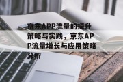 京东APP流量的提升策略与实践,京东APP流量增长与应用策略分析 京东APP流量的提升策略与实践,京东APP流量增长与应用策略分析