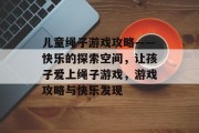 儿童绳子游戏攻略——快乐的探索空间,让孩子爱上绳子游戏,游戏攻略与快乐发现 儿童绳子游戏攻略——快乐的探索空间,让孩子爱上绳子游戏,游戏攻略与快乐发现