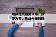 地狱绝境通关攻略,步步为营,挑战未知的胜利 地狱绝境通关攻略,步步为营,挑战未知的胜利
