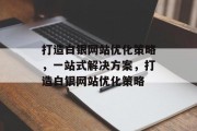 打造白银网站优化策略,一站式解决方案,打造白银网站优化策略 打造白银网站优化策略,一站式解决方案,打造白银网站优化策略