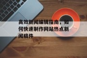 高效新闻编辑指南，如何快速制作网站热点新闻稿件
