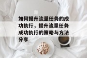 如何提升流量任务的成功执行，提升流量任务成功执行的策略与方法分享