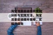 淘宝流量层级提升策略分析与实践方法,淘宝流量层级提升策略,实操法指南 淘宝流量层级提升策略分析与实践方法,淘宝流量层级提升策略,实操法指南
