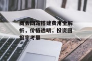 商会网站搭建费用全解析，价格透明，投资回报率考量
