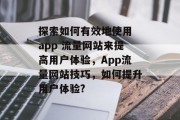 探索如何有效地使用 app 流量网站来提高用户体验,App流量网站技巧,如何提升用户体验? 探索如何有效地使用 app 流量网站来提高用户体验,App流量网站技巧,如何提升用户体验?