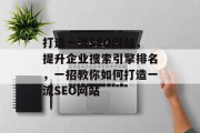 打造一流SEO网站,提升企业搜索引擎排名,一招教你如何打造一流SEO网站 打造一流SEO网站,提升企业搜索引擎排名,一招教你如何打造一流SEO网站