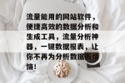 流量能用的网站软件,便捷高效的数据分析和生成工具,流量分析神器,一键数据报表,让你不再为分析数据而烦恼! 流量能用的网站软件,便捷高效的数据分析和生成工具,流量分析神器,一键数据报表,让你不再为分析数据而烦恼!