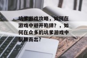 坑爹游戏攻略,如何在游戏中避开陷阱?,如何在众多的坑爹游戏中脱颖而出? 坑爹游戏攻略,如何在游戏中避开陷阱?,如何在众多的坑爹游戏中脱颖而出?