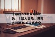 囧游戏2攻略攻略46关,囧趣大冒险,鬼灭之刃第46关攻略大全 囧游戏2攻略攻略46关,囧趣大冒险,鬼灭之刃第46关攻略大全