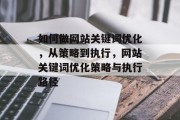 如何做网站关键词优化,从策略到执行,网站关键词优化策略与执行路径 如何做网站关键词优化,从策略到执行,网站关键词优化策略与执行路径