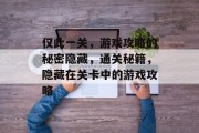 仅此一关,游戏攻略的秘密隐藏,通关秘籍,隐藏在关卡中的游戏攻略 仅此一关,游戏攻略的秘密隐藏,通关秘籍,隐藏在关卡中的游戏攻略