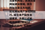 流量吧网站,高速流量网站建设策略, 提升网站流量五大秘籍, 优化网站用户体验的技巧, 吸引用户粘性关键要素, 流量公式解析与应用, 网站SEO实战技巧, 互联网时代营销新趋势. 流量吧网站,高速流量网站建设策略, 提升网站流量五大秘籍, 优化网站用户体验的技巧, 吸引用户粘性关键要素, 流量公式解析与应用, 网站SEO实战技巧, 互联网时代营销新趋势.