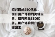 绍兴网站SEO优化，提升用户体验的关键因素，绍兴网站SEO优化，用户体验提升的关键因素