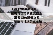 王者12关通关攻略,策略与技巧的完美结合,王者12关通关攻略,策略与技巧的完美结合 王者12关通关攻略,策略与技巧的完美结合,王者12关通关攻略,策略与技巧的完美结合