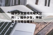 箱中少女游戏攻略大公开！，箱中少女，神秘关卡攻略全曝光！