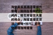 淘宝卖家直播流量提升策略,如何在有限的时间内,吸引并留住大量的观众,淘宝直播卖货法,策略+技巧,如何快速增加观看量 淘宝卖家直播流量提升策略,如何在有限的时间内,吸引并留住大量的观众,淘宝直播卖货法,策略+技巧,如何快速增加观看量