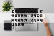 公司网站优化方案,打造竞争优势,提升公司网站竞争力,公司网站优化策略 公司网站优化方案,打造竞争优势,提升公司网站竞争力,公司网站优化策略