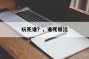 玩死谁?,谁死谁活 玩死谁?,谁死谁活