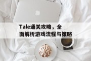Tale通关攻略，全面解析游戏流程与策略