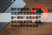提升店铺流量,如何通过运营和营销策略达到这一目标?从优化用户体验到精准营销,提高店铺流量的策略实践 提升店铺流量,如何通过运营和营销策略达到这一目标?从优化用户体验到精准营销,提高店铺流量的策略实践
