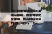 提升搜索引擎流量的渠道与策略,搜索引擎优化策略,提高网站流量的途径与技巧 提升搜索引擎流量的渠道与策略,搜索引擎优化策略,提高网站流量的途径与技巧