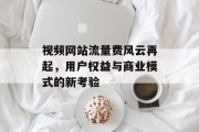 视频网站流量费风云再起，用户权益与商业模式的新考验