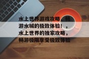 水上世界游戏攻略,畅游水城的极致体验!,水上世界的独家攻略,畅游极限享受极致体验