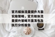 官方媒体流量提升方案实施策略,官方媒体流量提升策略方案发布及执行分析报告 官方媒体流量提升方案实施策略,官方媒体流量提升策略方案发布及执行分析报告