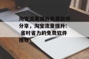淘宝流量提升免费软件分享,淘宝流量提升: 省时省力的免费软件推荐