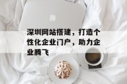 深圳网站搭建,打造个性化企业门户,助力企业腾飞 深圳网站搭建,打造个性化企业门户,助力企业腾飞