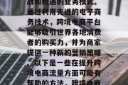 跨境电商是一项充满挑战和机遇的业务模式。通过利用先进的电子商务技术,跨境电商平台能够吸引世界各地消费者的购买力,并为商家提供一种新的营销策略。以下是一些在提升跨境电商流量方面可能有帮助的方法,跨境电商,提升流量的有效途径 跨境电商是一项充满挑战和机遇的业务模式。通过利用先进的电子商务技术,跨境电商平台能够吸引世界各地消费者的购买力,并为商家提供一种新的营销策略。以下是一些在提升跨境电商流量方面可能有帮助的方法,跨境电商,提升流量的有效途径